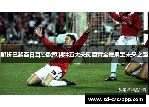 解析巴黎圣日耳曼欧冠制胜五大关键因素全景展望未来之路